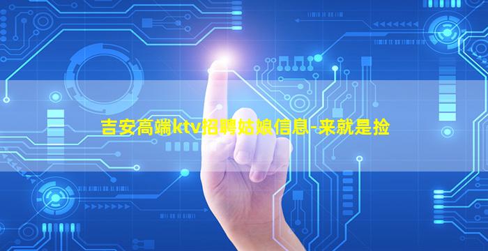 吉安高端ktv招聘姑娘信息-来就是捡