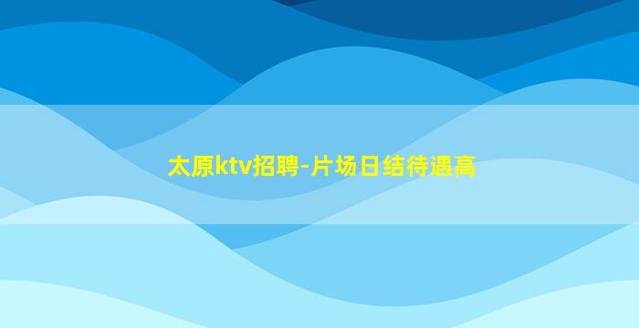 太原ktv招聘-片场日结待遇高